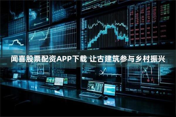 闻喜股票配资APP下载 让古建筑参与乡村振兴