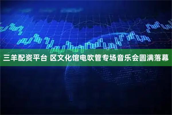 三羊配资平台 区文化馆电吹管专场音乐会圆满落幕
