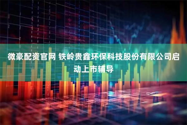 微豪配资官网 铁岭贵鑫环保科技股份有限公司启动上市辅导