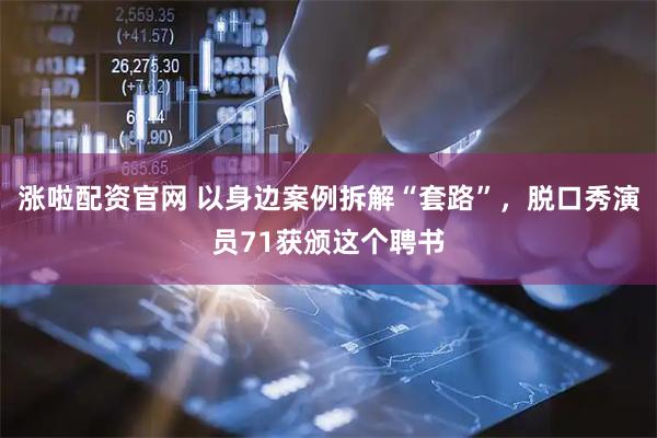 涨啦配资官网 以身边案例拆解“套路”，脱口秀演员71获颁这个聘书