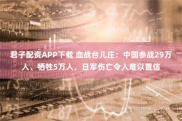 君子配资APP下载 血战台儿庄：中国参战29万人、牺牲5万人，日军伤亡令人难以置信