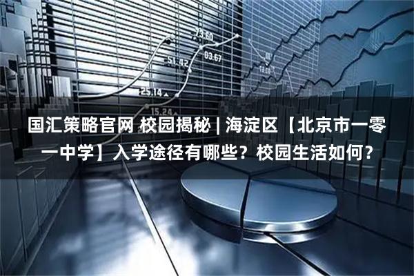 国汇策略官网 校园揭秘 | 海淀区【北京市一零一中学】入学途径有哪些？校园生活如何？