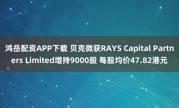 鸿岳配资APP下载 贝克微获RAYS Capital Partners Limited增持9000股 每股均价47.82港元