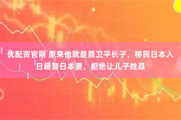 优配资官网 原来他就是聂卫平长子，移民日本入日籍娶日本妻，拒绝让儿子姓聂