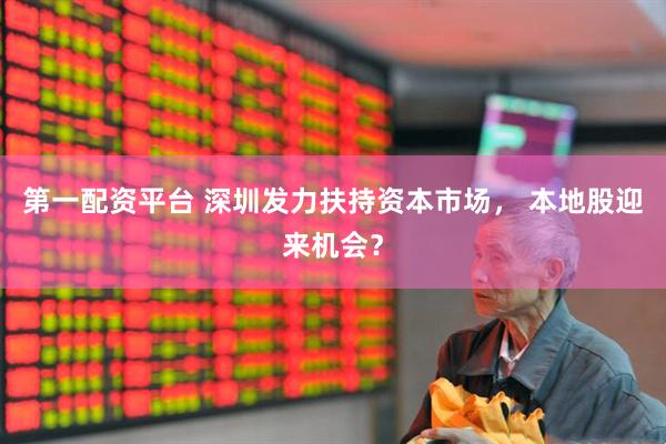 第一配资平台 深圳发力扶持资本市场， 本地股迎来机会？