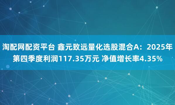 淘配网配资平台 鑫元致远量化选股混合A：2025年第四季度利润117.35万元 净值增长率4.35%