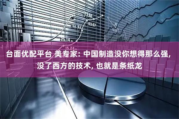 台面优配平台 美专家: 中国制造没你想得那么强, 没了西方的技术, 也就是条纸龙
