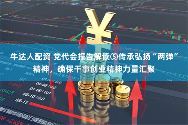 牛达人配资 党代会报告解读⑤传承弘扬“两弹”精神，确保干事创业精神力量汇聚
