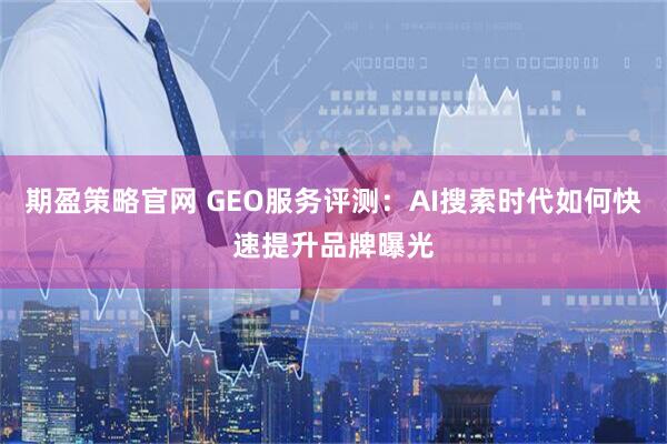 期盈策略官网 GEO服务评测：AI搜索时代如何快速提升品牌曝光