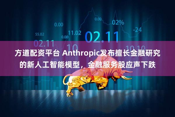 方道配资平台 Anthropic发布擅长金融研究的新人工智能模型，金融服务股应声下跌