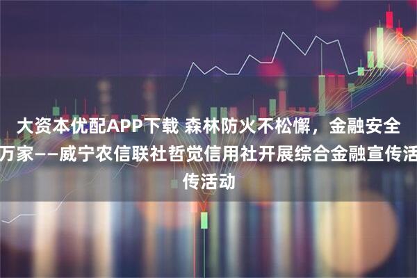 大资本优配APP下载 森林防火不松懈，金融安全进万家——威宁农信联社哲觉信用社开展综合金融宣传活动