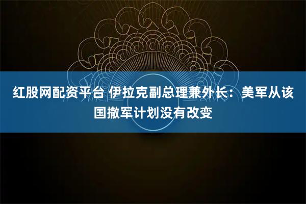 红股网配资平台 伊拉克副总理兼外长：美军从该国撤军计划没有改变