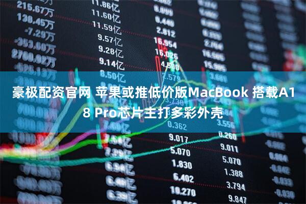 豪极配资官网 苹果或推低价版MacBook 搭载A18 Pro芯片主打多彩外壳