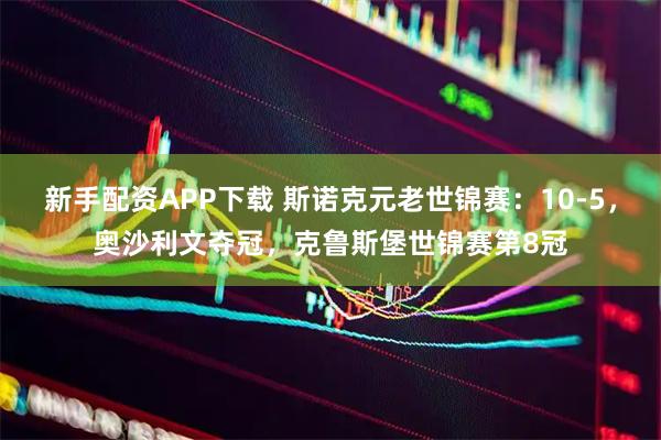 新手配资APP下载 斯诺克元老世锦赛：10-5，奥沙利文夺冠，克鲁斯堡世锦赛第8冠