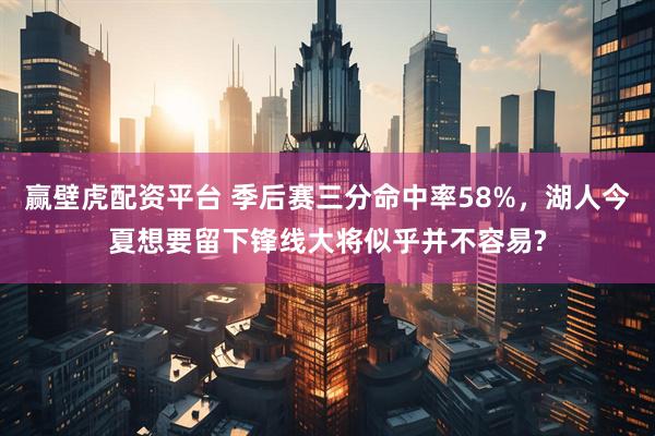 赢壁虎配资平台 季后赛三分命中率58%，湖人今夏想要留下锋线大将似乎并不容易?